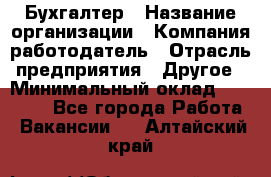 Бухгалтер › Название организации ­ Компания-работодатель › Отрасль предприятия ­ Другое › Минимальный оклад ­ 17 000 - Все города Работа » Вакансии   . Алтайский край